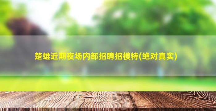 楚雄近期夜场内部招聘招模特(绝对真实)