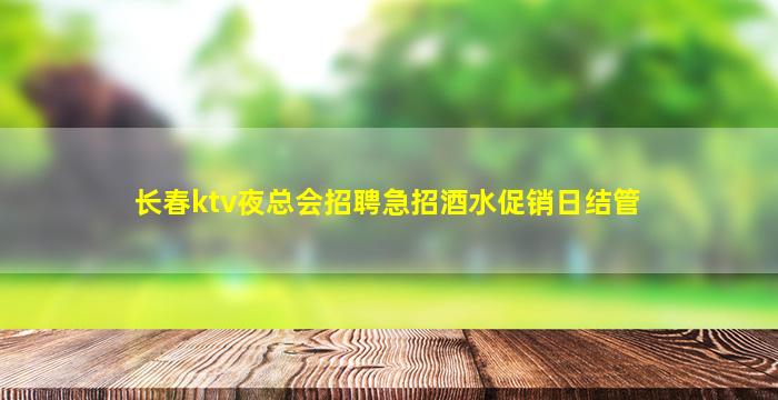 长春ktv夜总会招聘急招酒水促销日结管